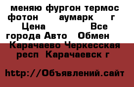 меняю фургон термос фотон 3702 аумарк 2013г › Цена ­ 400 000 - Все города Авто » Обмен   . Карачаево-Черкесская респ.,Карачаевск г.